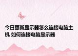 今日更新显示器怎么连接电脑主机 如何连接电脑显示器