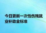 今日更新一次性伤残就业补助金标准