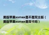 美版苹果xsmax是不是双主板（美版苹果xsmax是双卡吗）