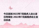 今日更新2022年7月属虎人动土吉日有哪些 2022年7月属相虎动土吉日优选