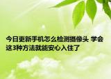 今日更新手机怎么检测摄像头 学会这3种方法就能安心入住了