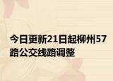 今日更新21日起柳州57路公交线路调整