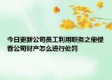 今日更新公司员工利用职务之便侵吞公司财产怎么进行处罚