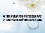 今日最新更新河南新财富集团为啥这么神秘案件最新进展消息怎么样