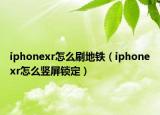 iphonexr怎么刷地铁（iphonexr怎么竖屏锁定）