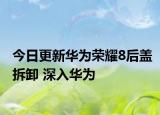 今日更新华为荣耀8后盖拆卸 深入华为