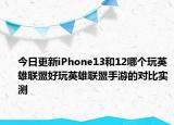 今日更新iPhone13和12哪个玩英雄联盟好玩英雄联盟手游的对比实测