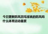 今日更新防风羽毛球真的防风吗 什么体育运动最累