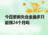 今日更新失业金最多只能领24个月吗