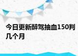 今日更新醉驾抽血150判几个月