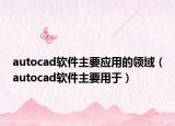 autocad软件主要应用的领域（autocad软件主要用于）