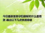 今日最新更新孕妇便秘吃什么最有效 通过以下几点快速排便