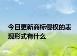 今日更新商标侵权的表现形式有什么
