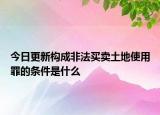 今日更新构成非法买卖土地使用罪的条件是什么
