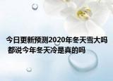 今日更新预测2020年冬天雪大吗 都说今年冬天冷是真的吗