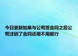 今日更新如果与公司签合同之后公司注销了合同还用不用履行