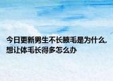 今日更新男生不长腋毛是为什么,想让体毛长得多怎么办