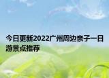 今日更新2022广州周边亲子一日游景点推荐