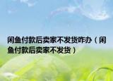 闲鱼付款后卖家不发货咋办（闲鱼付款后卖家不发货）