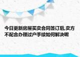 今日更新房屋买卖合同签订后,卖方不配合办理过户手续如何解决呢