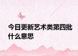 今日更新艺术类第四批什么意思