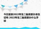今日更新2022年生二胎需要办准生证吗 2022年生二胎需要办什么手续