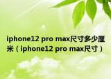 iphone12 pro max尺寸多少厘米（iphone12 pro max尺寸）