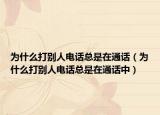 为什么打别人电话总是在通话（为什么打别人电话总是在通话中）