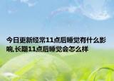 今日更新经常11点后睡觉有什么影响,长期11点后睡觉会怎么样