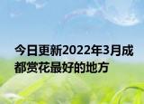 今日更新2022年3月成都赏花最好的地方