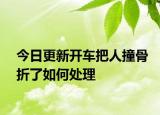今日更新开车把人撞骨折了如何处理