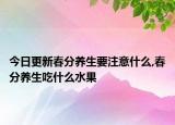 今日更新春分养生要注意什么,春分养生吃什么水果