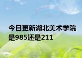 今日更新湖北美术学院是985还是211