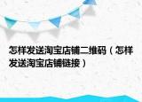 怎样发送淘宝店铺二维码（怎样发送淘宝店铺链接）