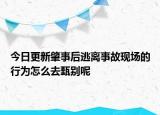 今日更新肇事后逃离事故现场的行为怎么去甄别呢