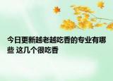 今日更新越老越吃香的专业有哪些 这几个很吃香