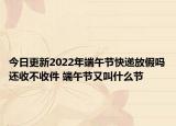 今日更新2022年端午节快递放假吗还收不收件 端午节又叫什么节
