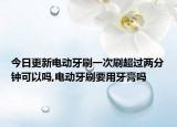 今日更新电动牙刷一次刷超过两分钟可以吗,电动牙刷要用牙膏吗