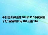 今日更新保温杯304和316不锈钢哪个好,宝宝喝水用304还是316