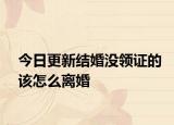 今日更新结婚没领证的该怎么离婚