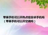 苹果手机可以开热点给安卓手机吗（苹果手机可以开空调吗）