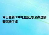 今日更新﻿﻿户口回迁怎么办理需要哪些手续