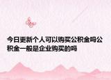 今日更新个人可以购买公积金吗公积金一般是企业购买的吗