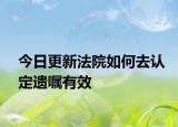 今日更新法院如何去认定遗嘱有效