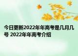 今日更新2022年年高考是几月几号 2022年年高考介绍