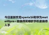 今日更新索尼xperia1ii和华为mate40pro+谁值得买哪款手机更值得入手