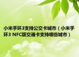 小米手环3支持公交卡城市（小米手环3 NFC版交通卡支持哪些城市）