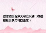 微信被投诉多久可以识别（微信被投诉多久可以正常）