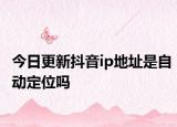 今日更新抖音ip地址是自动定位吗