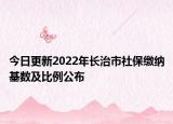 今日更新2022年长治市社保缴纳基数及比例公布
